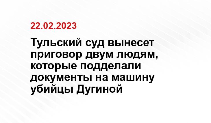 Тульский суд вынесет приговор двум людям, которые подделали документы на машину убийцы Дугиной